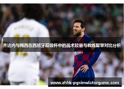 齐达内与梅西在西班牙超级杯中的战术较量与教练智慧对比分析