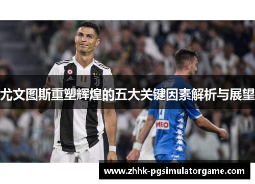 尤文图斯重塑辉煌的五大关键因素解析与展望