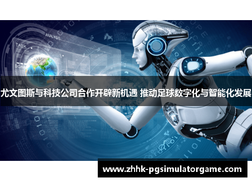 尤文图斯与科技公司合作开辟新机遇 推动足球数字化与智能化发展