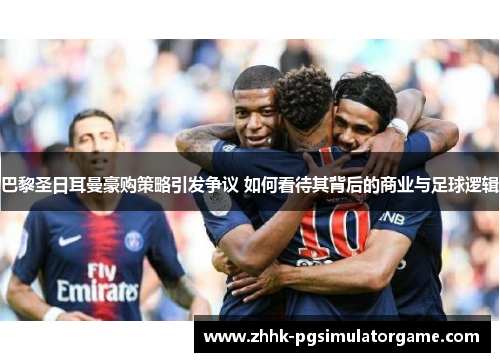 巴黎圣日耳曼豪购策略引发争议 如何看待其背后的商业与足球逻辑