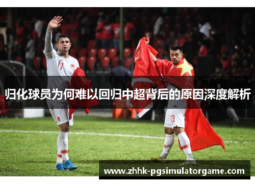 归化球员为何难以回归中超背后的原因深度解析