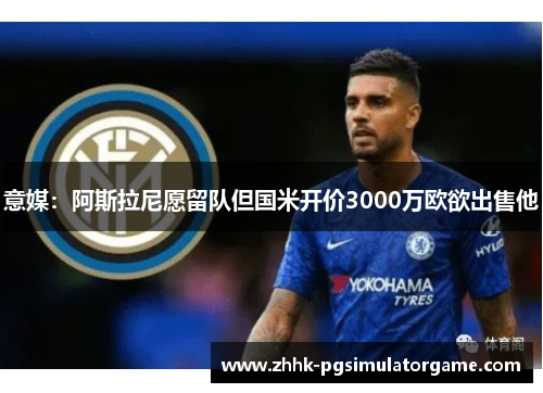 意媒：阿斯拉尼愿留队但国米开价3000万欧欲出售他
