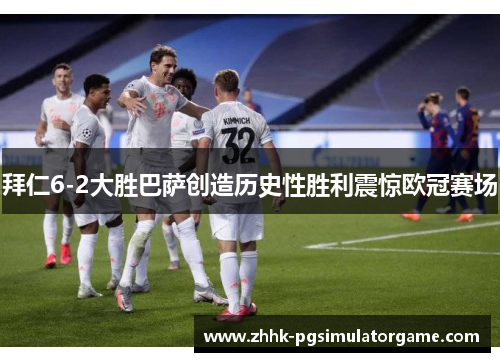 拜仁6-2大胜巴萨创造历史性胜利震惊欧冠赛场