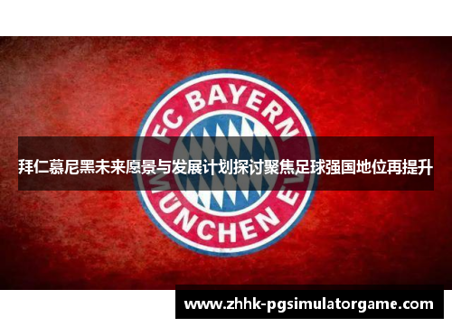 拜仁慕尼黑未来愿景与发展计划探讨聚焦足球强国地位再提升