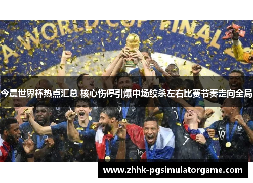今晨世界杯热点汇总 核心伤停引爆中场绞杀左右比赛节奏走向全局