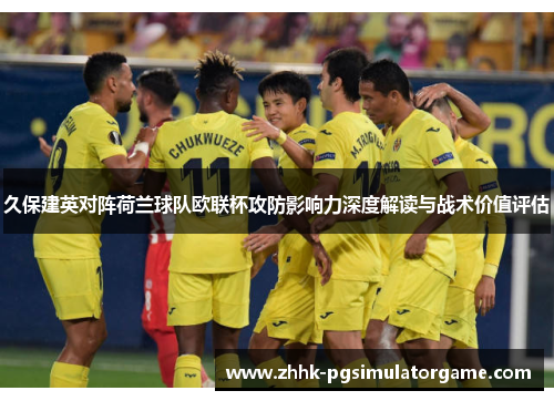 久保建英对阵荷兰球队欧联杯攻防影响力深度解读与战术价值评估