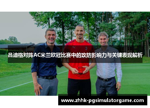 吕迪格对阵AC米兰欧冠比赛中的攻防影响力与关键表现解析 吕迪格对阵AC米兰欧冠比赛中的攻防影响力与关键表现解析