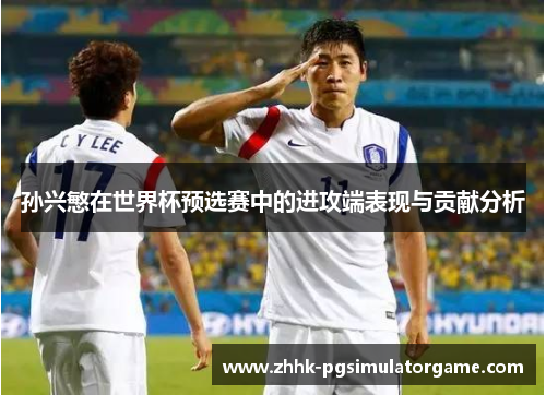 孙兴慜在世界杯预选赛中的进攻端表现与贡献分析
