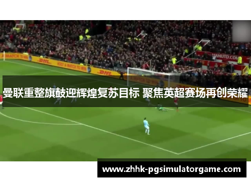 曼联重整旗鼓迎辉煌复苏目标 聚焦英超赛场再创荣耀