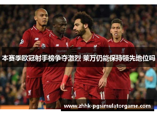 本赛季欧冠射手榜争夺激烈 莱万仍能保持领先地位吗