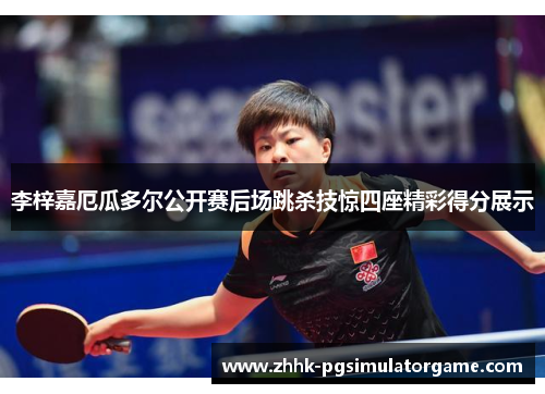 李梓嘉厄瓜多尔公开赛后场跳杀技惊四座精彩得分展示