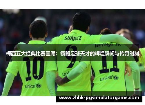 梅西五大经典比赛回顾:领略足球天才的辉煌瞬间与传奇时刻 梅西五大经典比赛回顾:领略足球天才的辉煌瞬间与传奇时刻
