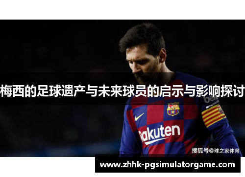 梅西的足球遗产与未来球员的启示与影响探讨