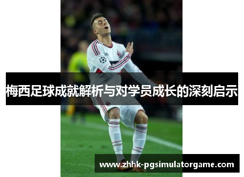 梅西足球成就解析与对学员成长的深刻启示