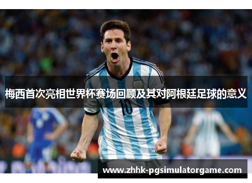 梅西首次亮相世界杯赛场回顾及其对阿根廷足球的意义 梅西首次亮相世界杯赛场回顾及其对阿根廷足球的意义