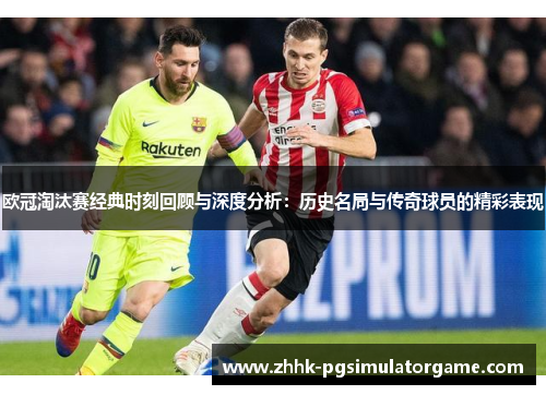 欧冠淘汰赛经典时刻回顾与深度分析：历史名局与传奇球员的精彩表现