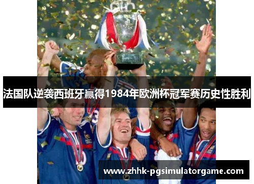 法国队逆袭西班牙赢得1984年欧洲杯冠军赛历史性胜利 法国队逆袭西班牙赢得1984年欧洲杯冠军赛历史性胜利