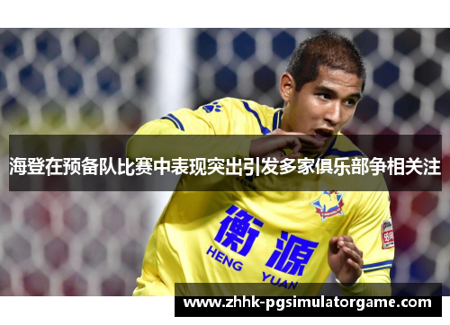 海登在预备队比赛中表现突出引发多家俱乐部争相关注