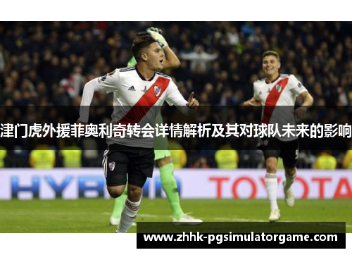 津门虎外援菲奥利奇转会详情解析及其对球队未来的影响