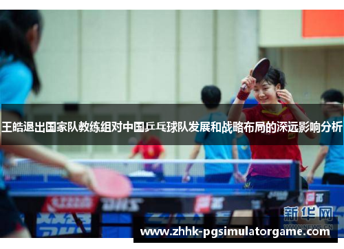 王皓退出国家队教练组对中国乒乓球队发展和战略布局的深远影响分析