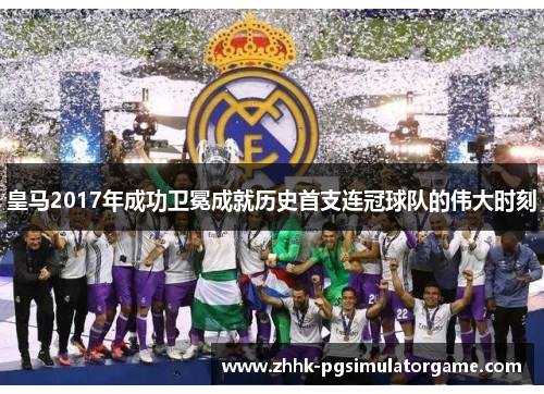 皇马2017年成功卫冕成就历史首支连冠球队的伟大时刻