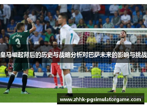 皇马崛起背后的历史与战略分析对巴萨未来的影响与挑战
