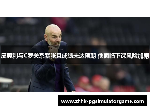 皮奥利与C罗关系紧张且成绩未达预期 他面临下课风险加剧