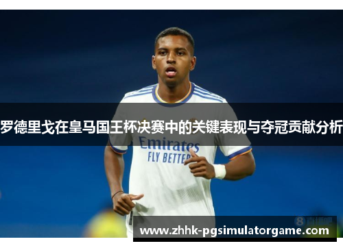 罗德里戈在皇马国王杯决赛中的关键表现与夺冠贡献分析