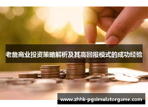 老詹商业投资策略解析及其高回报模式的成功经验 老詹商业投资策略解析及其高回报模式的成功经验