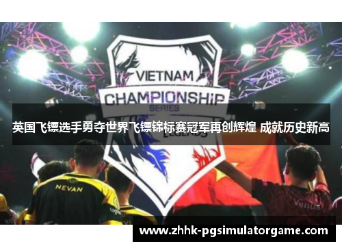 英国飞镖选手勇夺世界飞镖锦标赛冠军再创辉煌 成就历史新高