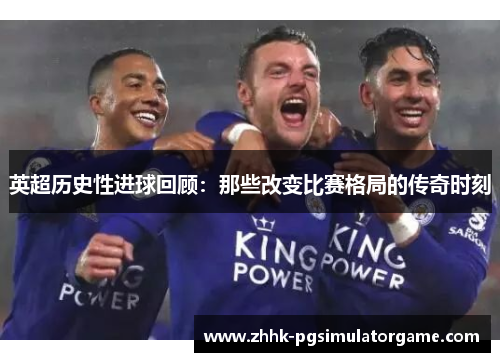 英超历史性进球回顾：那些改变比赛格局的传奇时刻