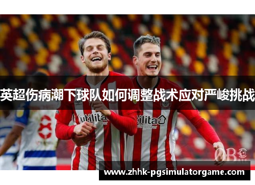 英超伤病潮下球队如何调整战术应对严峻挑战