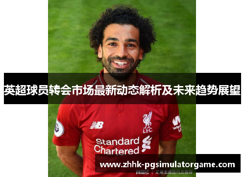 英超球员转会市场最新动态解析及未来趋势展望