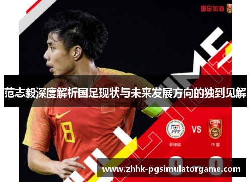 范志毅深度解析国足现状与未来发展方向的独到见解 范志毅深度解析国足现状与未来发展方向的独到见解