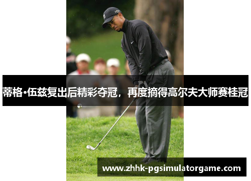 蒂格·伍兹复出后精彩夺冠，再度摘得高尔夫大师赛桂冠