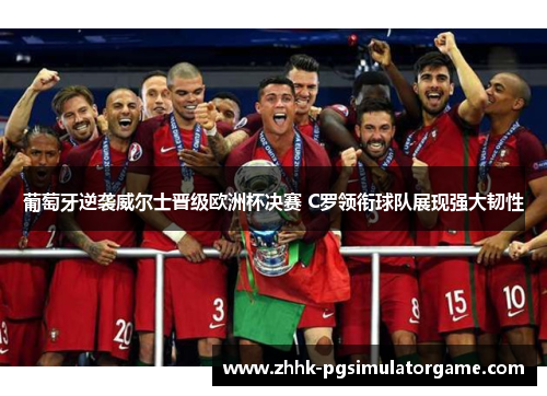 葡萄牙逆袭威尔士晋级欧洲杯决赛 C罗领衔球队展现强大韧性