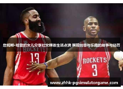 詹姆斯·哈登的女儿分享社交媒体生活点滴 展现创意与乐趣的故事与经历