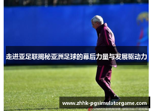 走进亚足联揭秘亚洲足球的幕后力量与发展驱动力 走进亚足联揭秘亚洲足球的幕后力量与发展驱动力
