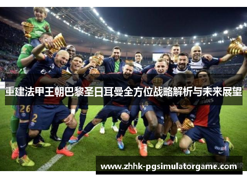 重建法甲王朝巴黎圣日耳曼全方位战略解析与未来展望