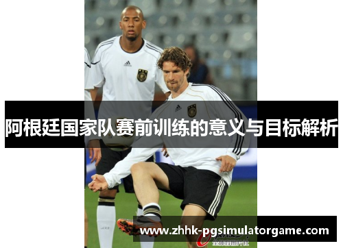 阿根廷国家队赛前训练的意义与目标解析
