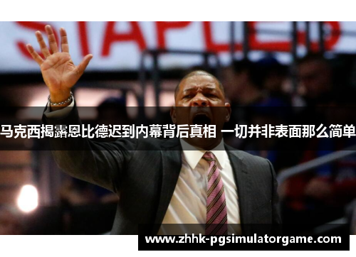 马克西揭露恩比德迟到内幕背后真相 一切并非表面那么简单